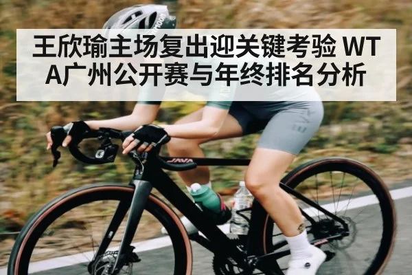 王欣瑜主场复出迎关键考验 WTA广州公开赛与年终排名分析