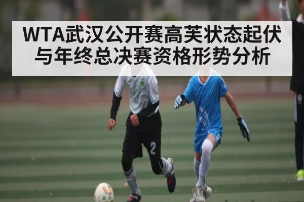 WTA武汉公开赛高芙状态起伏与年终总决赛资格形势分析