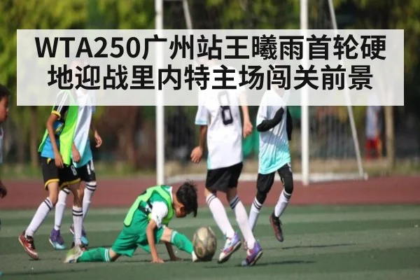 WTA250广州站王曦雨首轮硬地迎战里内特主场闯关前景